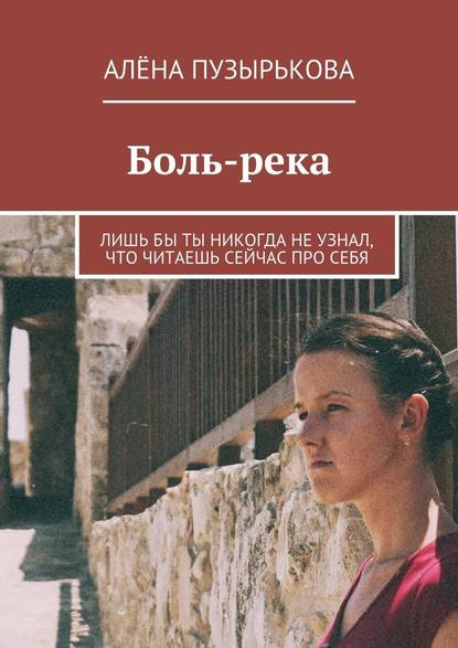 Боль-река. Лишь бы ты никогда не узнал, что читаешь сейчас про себя - Алёна Игоревна Пузырькова