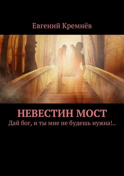 Невестин мост. Дай бог, и ты мне не будешь нужна!.. — Евгений Кремнёв