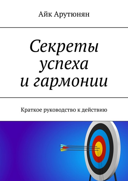 Секреты успеха и гармонии. Краткое руководство к действию - Айк Арутюнян