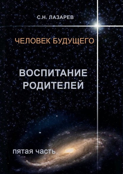 Человек будущего. Воспитание родителей. Пятая часть - Сергей Николаевич Лазарев