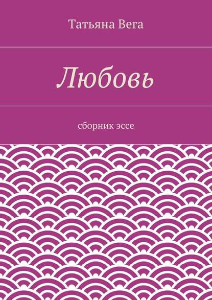 Любовь. сборник эссе — Татьяна Вега