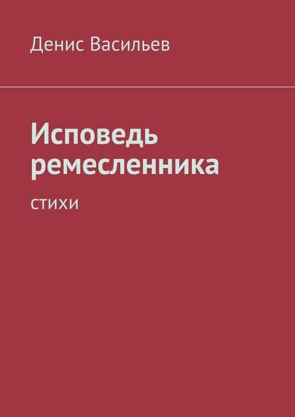 Исповедь ремесленника. Стихи - Денис Васильев