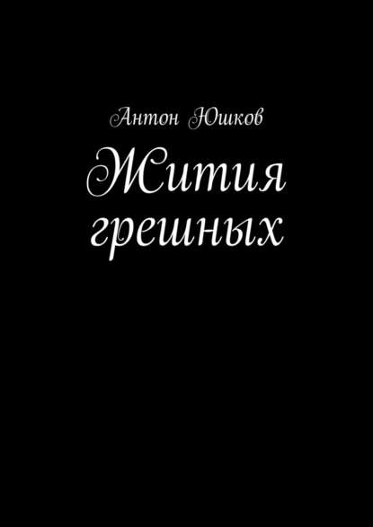 Жития грешных. Стихи и ничего лишнего - Антон Юшков