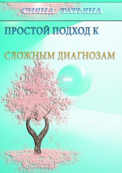 Простой подход к сложным диагнозам. Оздоровление без лекарств - Татьяна Сияна