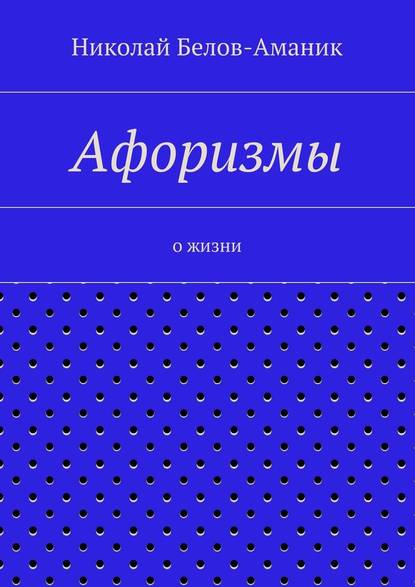 Афоризмы. О жизни — Николай Николаевич Белов-Аманик