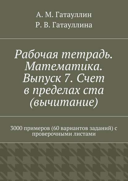 Рабочая тетрадь. Математика. Выпуск 7. Счет в пределах ста (вычитание). 3000 примеров (60 вариантов заданий) с проверочными листами - Айрат Мухамедович Гатауллин