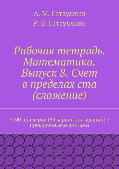 Рабочая тетрадь. Математика. Выпуск 8. Счет в пределах ста (сложение). 3000 примеров (60 вариантов заданий) с проверочными листами - Айрат Мухамедович Гатауллин