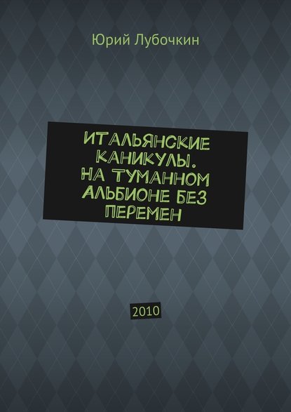 Итальянские каникулы. На Туманном Альбионе без перемен. 2010 - Юрий Лубочкин