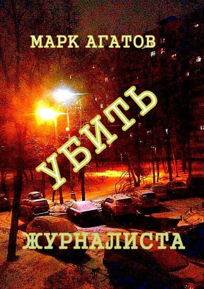 Убить журналиста — Марк Агатов