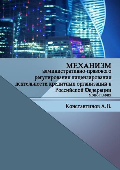 Механизм административно-правового регулирования лицензирования деятельности кредитных организаций в Российской Федерации. Монография - Алексей Владимирович Константинов