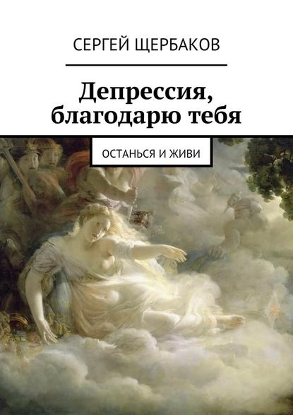 Депрессия, благодарю тебя. Останься и живи - Сергей Павлович Щербаков