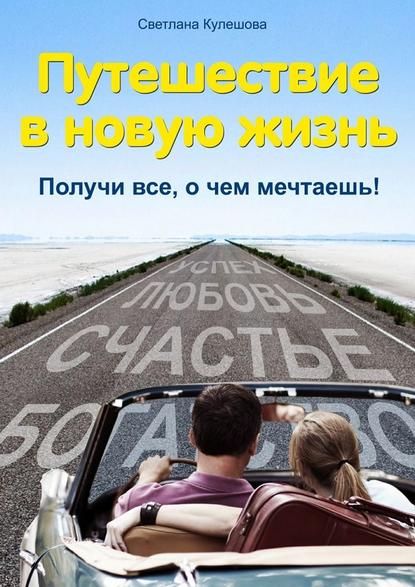 Путешествие в новую жизнь. Получи все, о чем мечтаешь! - Светлана Кулешова