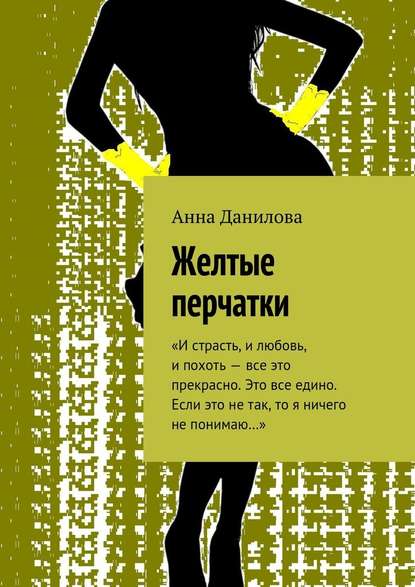 Желтые перчатки. «И страсть, и любовь, и похоть – все это прекрасно. Это все едино. Если это не так, то я ничего не понимаю…» - Анна Данилова