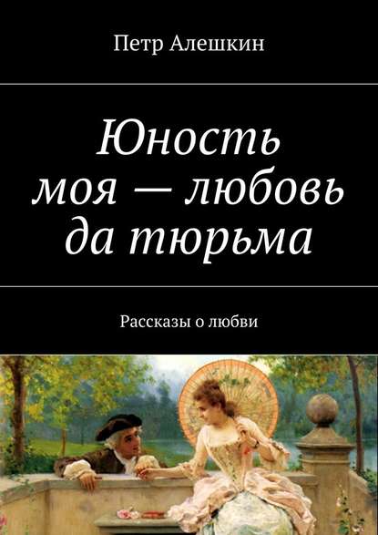 Юность моя – любовь да тюрьма. Рассказы о любви - Петр Алешкин