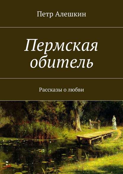 Пермская обитель. Рассказы о любви - Петр Алешкин