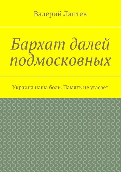 Бархат далей подмосковных. Украина наша боль. Память не угасает - Валерий Лаптев