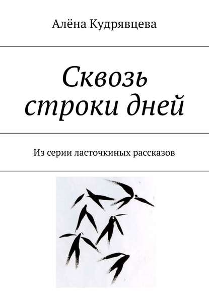 Сквозь строки дней. Из серии ласточкиных рассказов - Алёна Сергеевна Кудрявцева