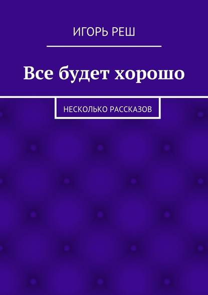 Все будет хорошо. Несколько рассказов - Игорь Реш