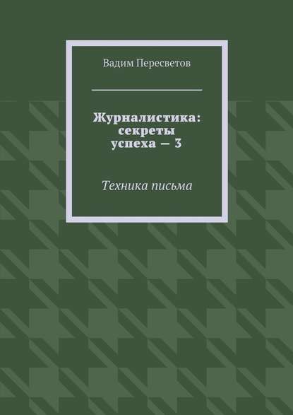 Журналистика: секреты успеха – 3. Техника письма - Вадим Валерьевич Пересветов