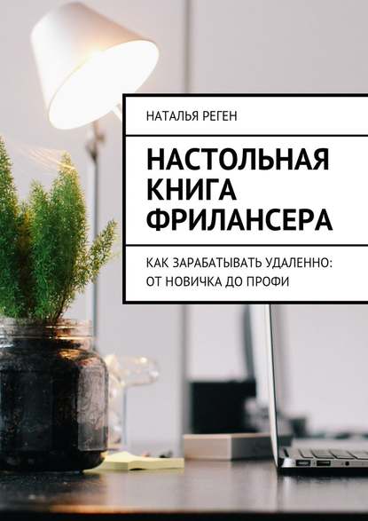 Настольная книга фрилансера. Как зарабатывать удаленно: от новичка до профи - Наталья Реген