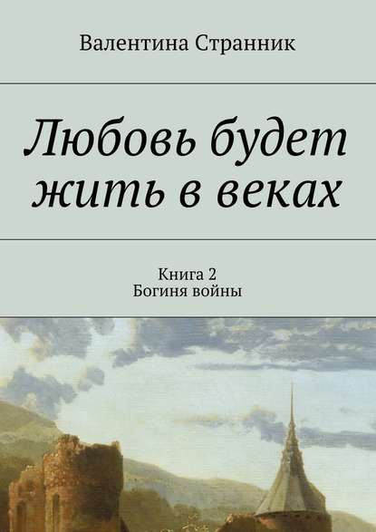 Любовь будет жить в веках. Книга 2. Богиня войны - Валентина Викторовна Странник