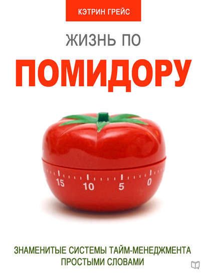 Жизнь по помидору. Знаменитые системы тайм-менеджмента простыми словами - Кэтрин Грейс