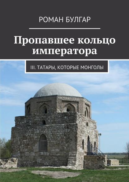 Пропавшее кольцо императора. III. Татары, которые монголы - Роман Булгар