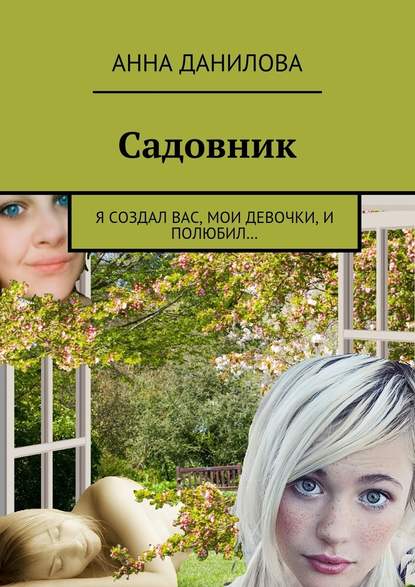 Садовник. Я создал вас, мои девочки, и полюбил… - Анна Данилова