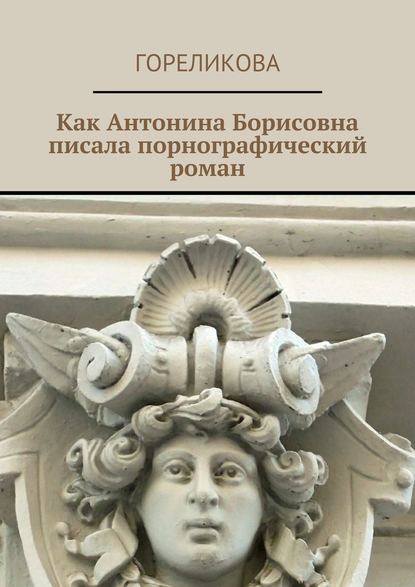 Как Антонина Борисовна писала порнографический роман — Гореликова