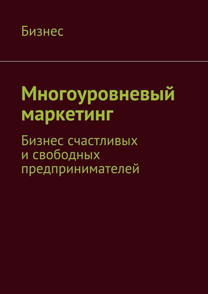 Многоуровневый маркетинг. Бизнес счастливых и свободных предпринимателей - Бизнес