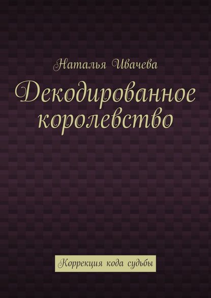 Декодированное королевство. Коррекция кода судьбы - Наталья Ивачева