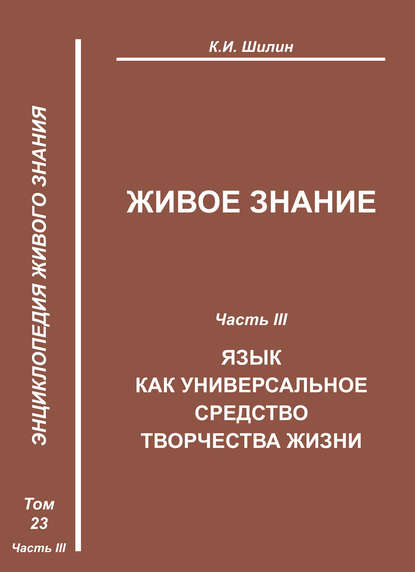 Живое знание. Часть III. Язык как универсальное средство творчества жизни — К. И. Шилин