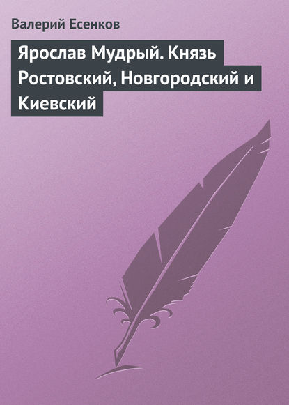 Ярослав Мудрый. Князь Ростовский, Новгородский и Киевский - Валерий Есенков