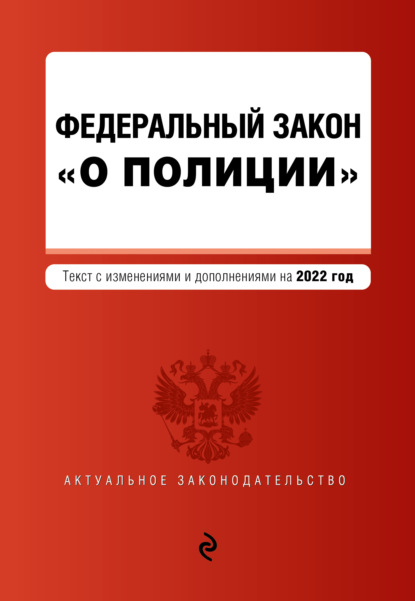 Федеральный закон «О полиции». Текст с изменениями и дополнениями на 2022 год - Группа авторов