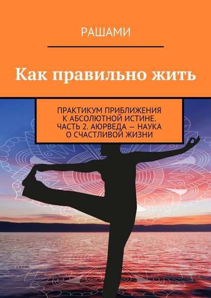 Как правильно жить. Практикум приближения к абсолютной истине. Часть 2. Аюрведа – наука о счастливой жизни — Рашами