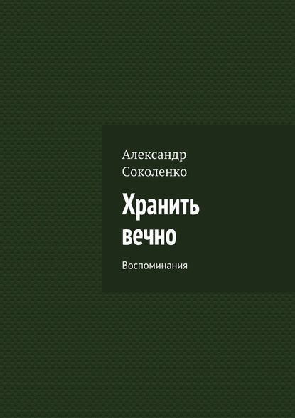 Хранить вечно. Воспоминания - Александр Соколенко