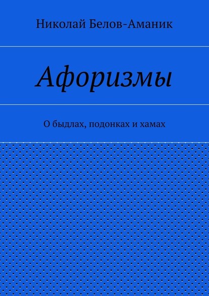 Афоризмы. О быдлах, подонках и хамах - Николай Николаевич Белов-Аманик