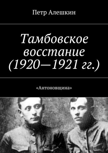 Тамбовское восстание (1920—1921 гг.). «Антоновщина» - Петр Алешкин