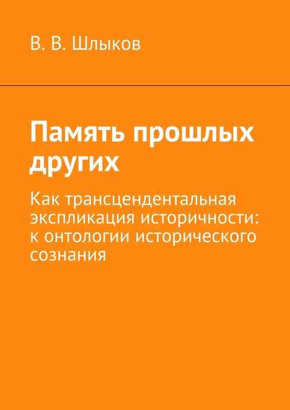 Память прошлых других. Как трансцендентальная экспликация историчности: к онтологии исторического сознания — В. В. Шлыков