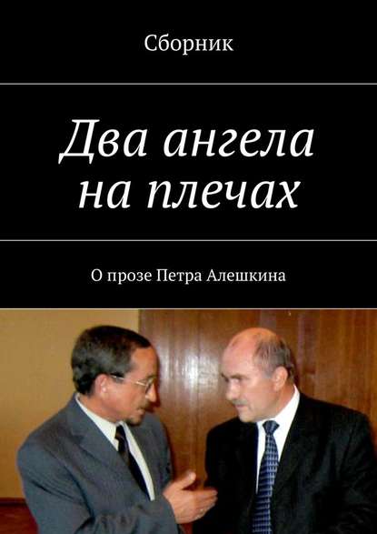 Два ангела на плечах. О прозе Петра Алешкина - Коллектив авторов