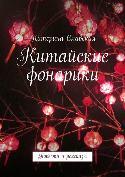 Китайские фонарики. Повести и рассказы - Катерина Славская