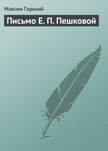 Письмо Е. П. Пешковой - Максим Горький