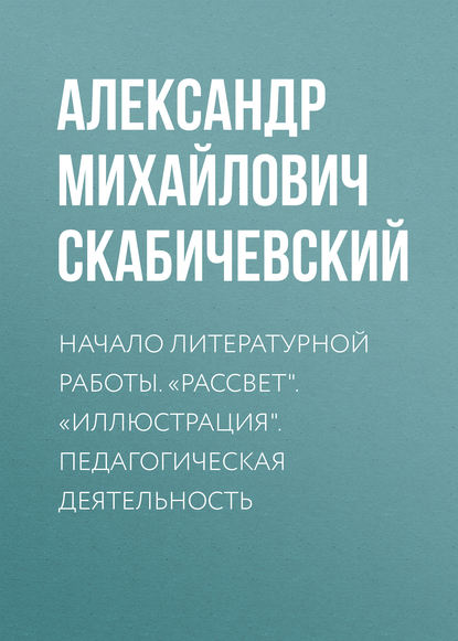 Начало литературной работы. «Рассвет». «Иллюстрация». Педагогическая деятельность - Александр Михайлович Скабичевский