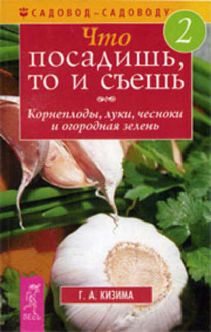 Что посадишь, то и съешь. Часть 2. Корнеплоды, луки, чесноки и огородная зелень - Галина Кизима