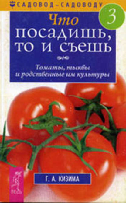 Что посадишь, то и съешь. Часть 3. Томаты, тыквы и родственные им культуры - Галина Кизима