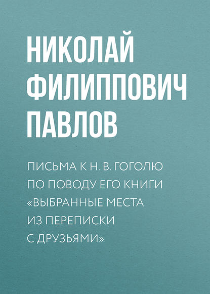 Письма к Н. В. Гоголю по поводу его книги «Выбранные места из переписки с друзьями» - Николай Филиппович Павлов