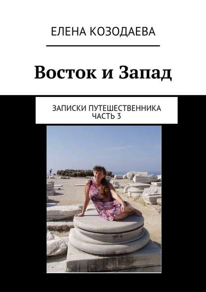 Восток и Запад. Записки путешественника. Часть 3 - Елена Александровна Козодаева