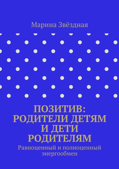 Позитив: родители детям и дети родителям. Равноценный и полноценный энергообмен - Марина Васильевна Звёздная