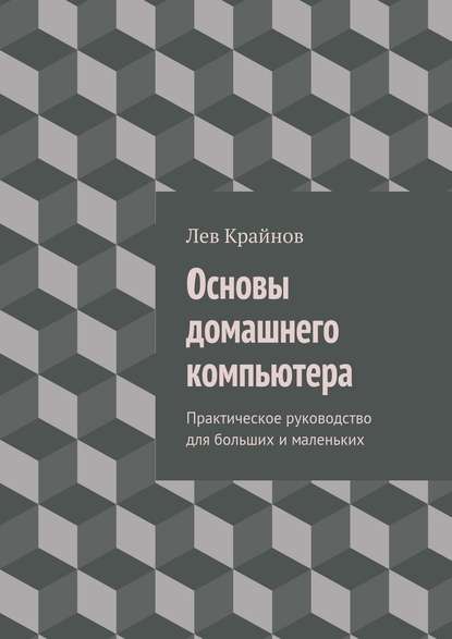 Основы домашнего компьютера. Практическое руководство для больших и маленьких - Лев Крайнов