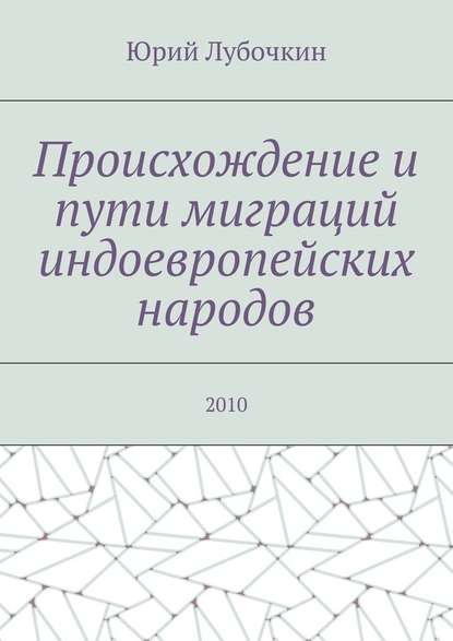 Происхождение и пути миграций индоевропейских народов. 2010 — Юрий Лубочкин